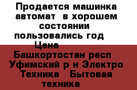 Продается машинка автомат, в хорошем состоянии, пользовались год ) › Цена ­ 10 000 - Башкортостан респ., Уфимский р-н Электро-Техника » Бытовая техника   